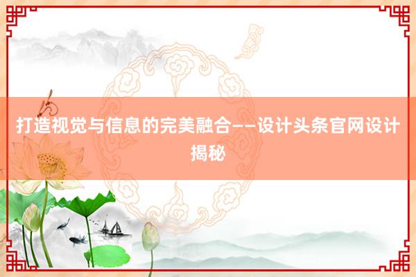 打造视觉与信息的完美融合——设计头条官网设计揭秘