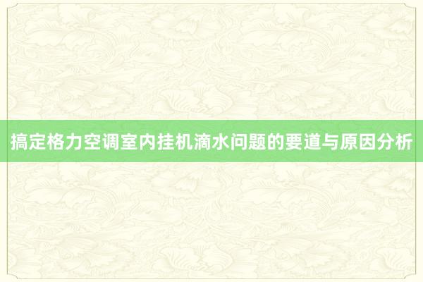 搞定格力空调室内挂机滴水问题的要道与原因分析